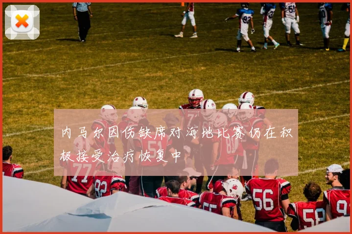 内马尔因伤缺席对海地比赛仍在积极接受治疗恢复中
