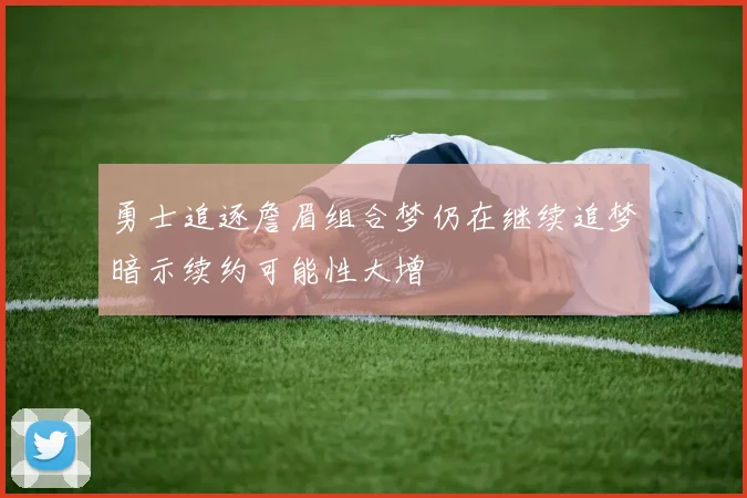 勇士追逐詹眉组合梦仍在继续追梦暗示续约可能性大增