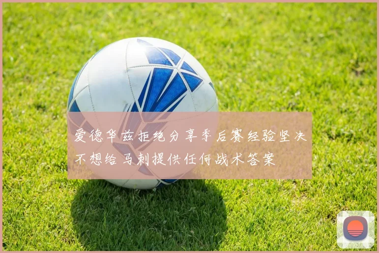 爱德华兹拒绝分享季后赛经验坚决不想给马刺提供任何战术答案