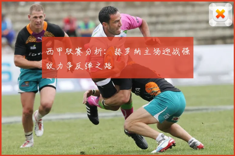 西甲联赛分析：赫罗纳主场迎战强敌力争反弹之路