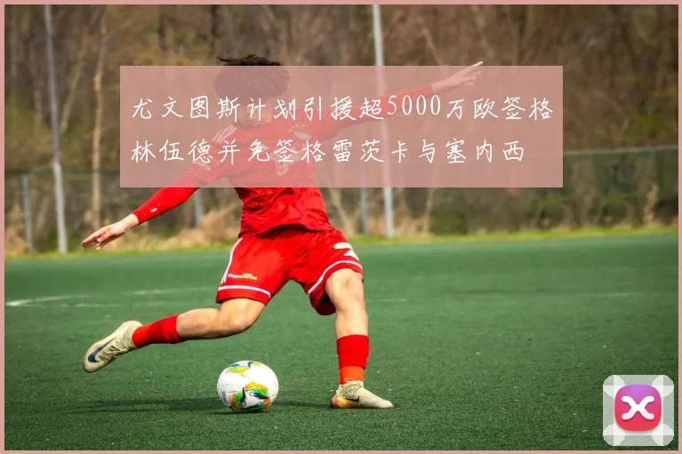 尤文图斯计划引援超5000万欧签格林伍德并免签格雷茨卡与塞内西