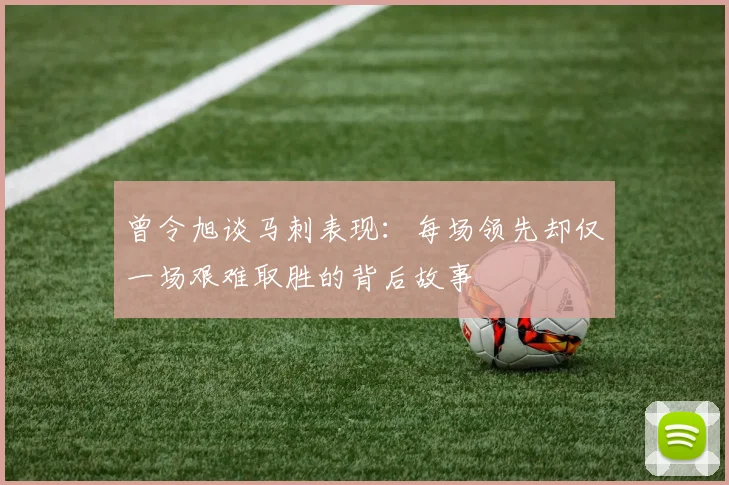 曾令旭谈马刺表现：每场领先却仅一场艰难取胜的背后故事