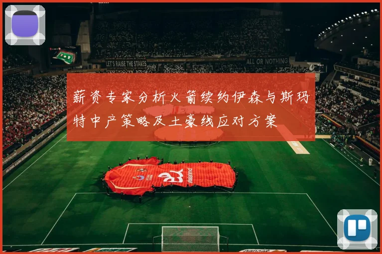 薪资专家分析火箭续约伊森与斯玛特中产策略及土豪线应对方案