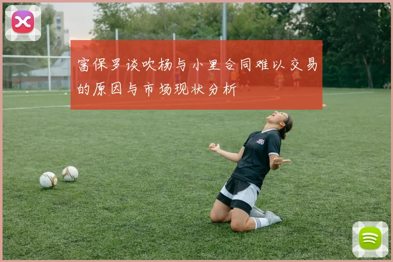 富保罗谈吹杨与小里合同难以交易的原因与市场现状分析