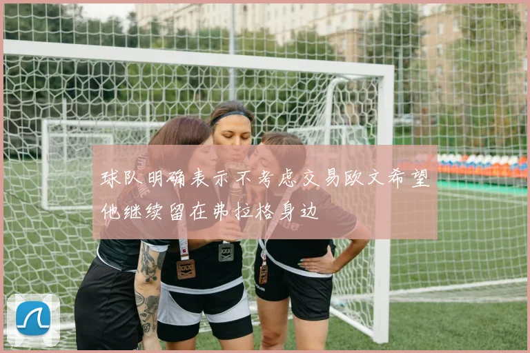 球队明确表示不考虑交易欧文希望他继续留在弗拉格身边