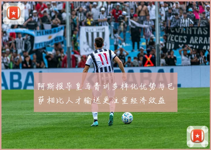 阿斯报导皇马青训多样化优势与巴萨相比人才输送更注重经济效益