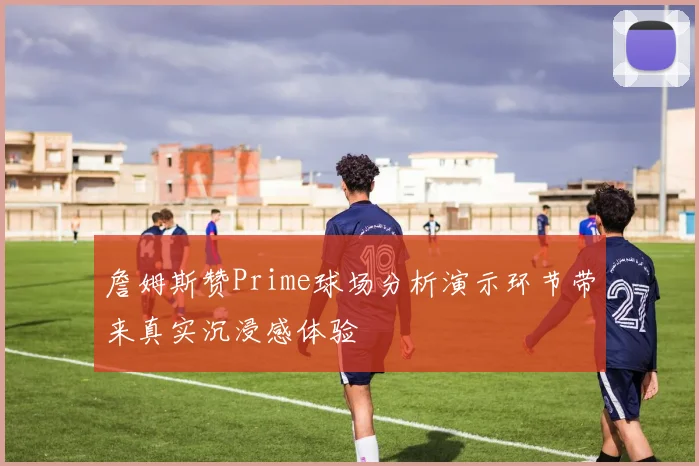 詹姆斯赞Prime球场分析演示环节带来真实沉浸感体验