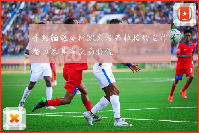 乔约翰逊分析欧文与弗拉格的合作潜力及其高交易价值