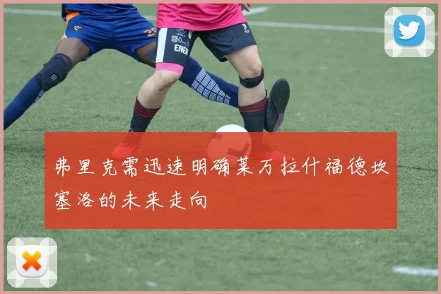 弗里克需迅速明确莱万拉什福德坎塞洛的未来走向