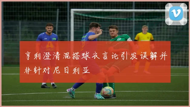 亨利澄清混搭球衣言论引发误解并非针对尼日利亚