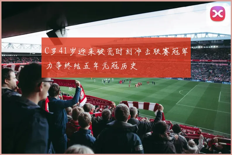 C罗41岁迎来破荒时刻冲击联赛冠军力争终结五年无冠历史