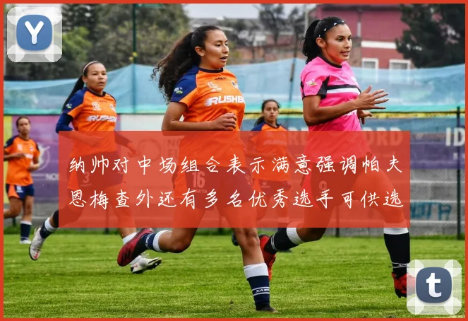纳帅对中场组合表示满意强调帕夫恩梅查外还有多名优秀选手可供选择