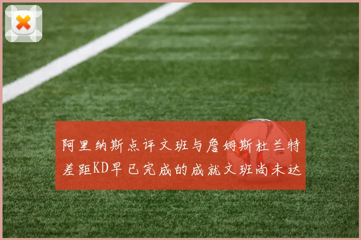 阿里纳斯点评文班与詹姆斯杜兰特差距KD早已完成的成就文班尚未达到