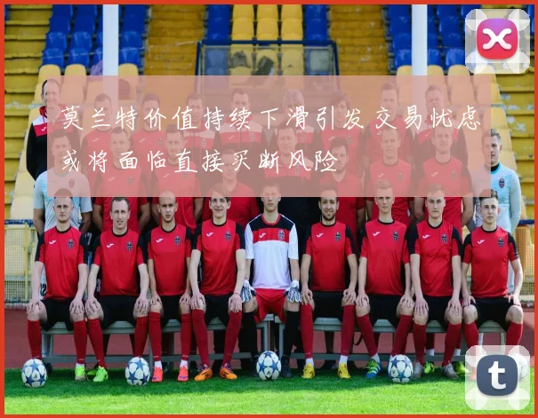 莫兰特价值持续下滑引发交易忧虑或将面临直接买断风险