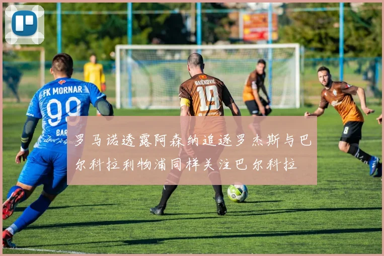 罗马诺透露阿森纳追逐罗杰斯与巴尔科拉利物浦同样关注巴尔科拉
