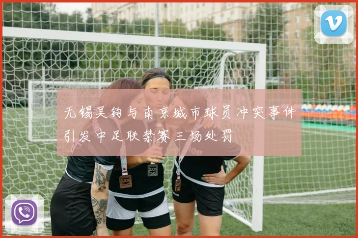 无锡吴钩与南京城市球员冲突事件引发中足联禁赛三场处罚