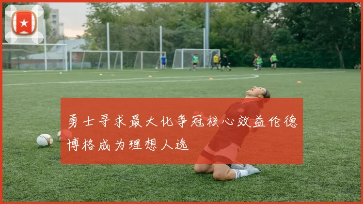 勇士寻求最大化争冠核心效益伦德博格成为理想人选