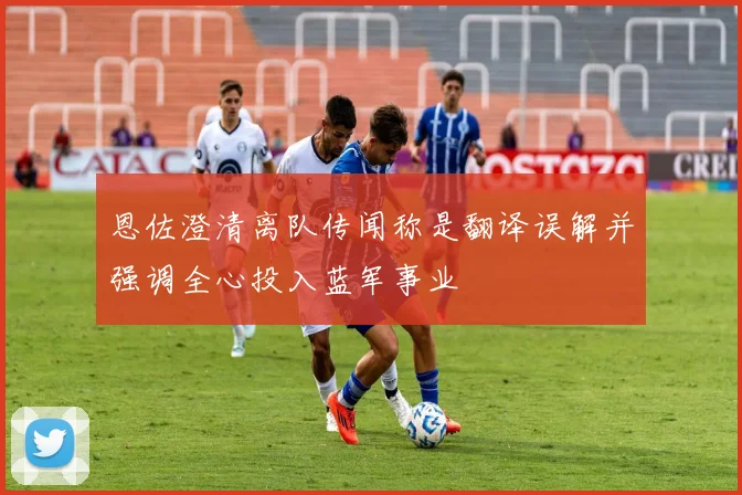 恩佐澄清离队传闻称是翻译误解并强调全心投入蓝军事业