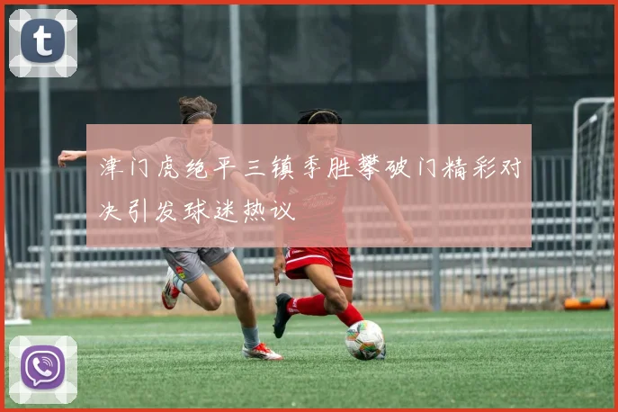津门虎绝平三镇季胜攀破门精彩对决引发球迷热议