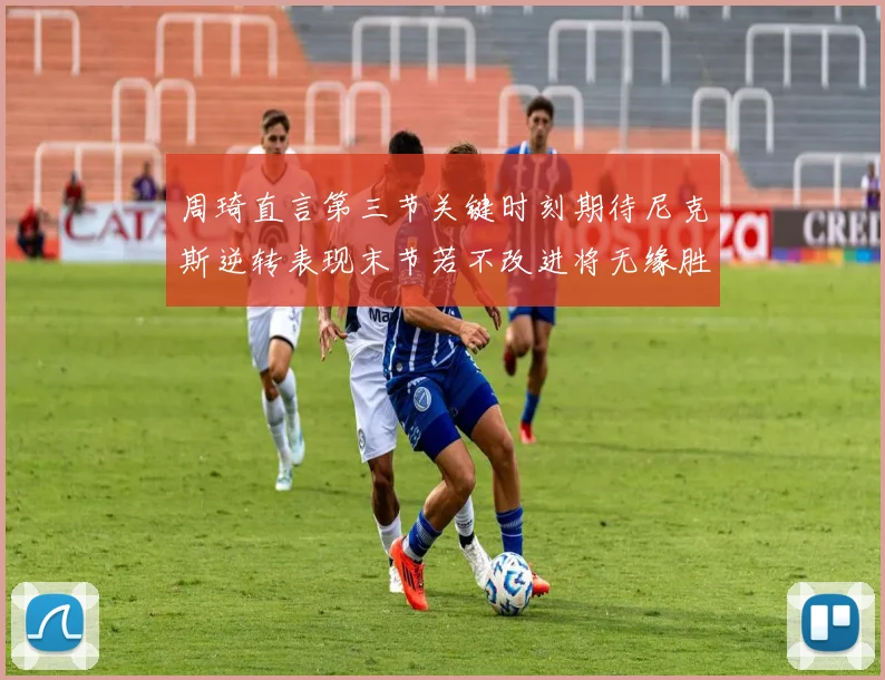 周琦直言第三节关键时刻期待尼克斯逆转表现末节若不改进将无缘胜利