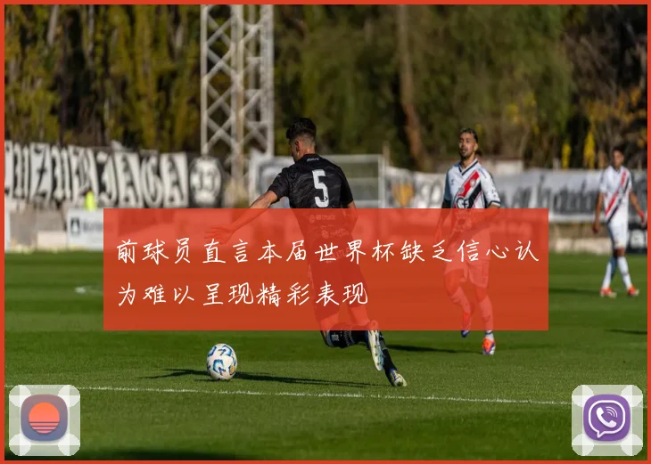 前球员直言本届世界杯缺乏信心认为难以呈现精彩表现