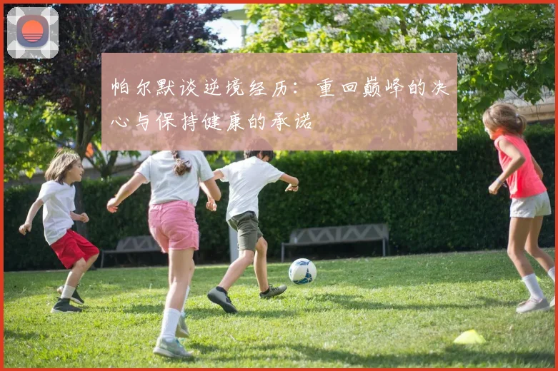 帕尔默谈逆境经历：重回巅峰的决心与保持健康的承诺