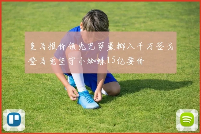 皇马报价领先巴萨豪掷八千万签戈登马竞坚守小蜘蛛15亿要价