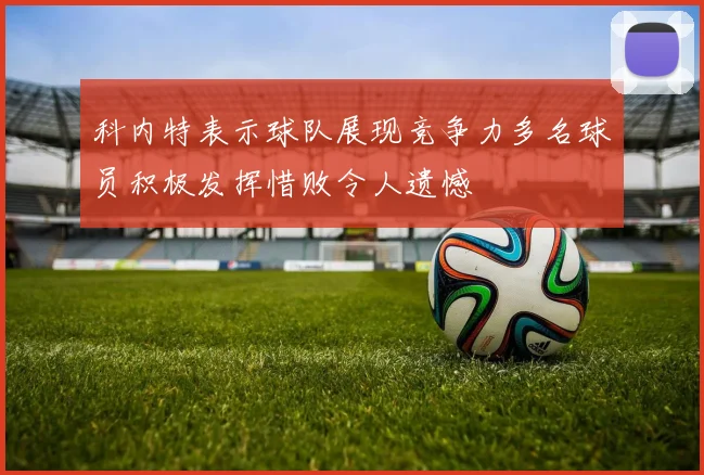 科内特表示球队展现竞争力多名球员积极发挥惜败令人遗憾