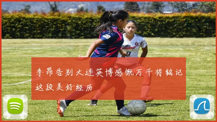 李昂告别大连英博感慨万千将铭记这段美好经历