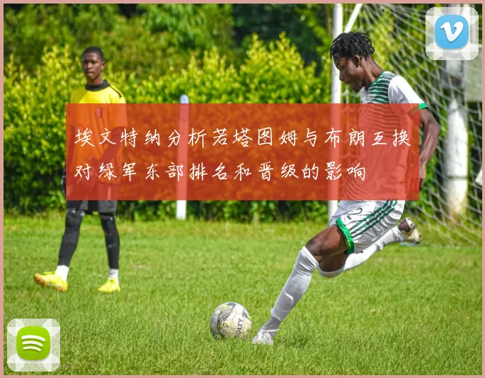 埃文特纳分析若塔图姆与布朗互换对绿军东部排名和晋级的影响