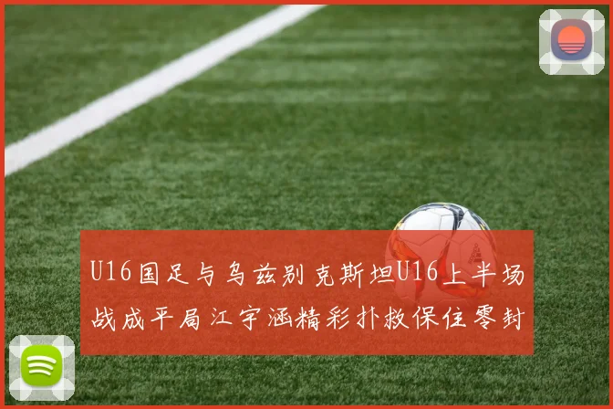 U16国足与乌兹别克斯坦U16上半场战成平局江宇涵精彩扑救保住零封纪录
