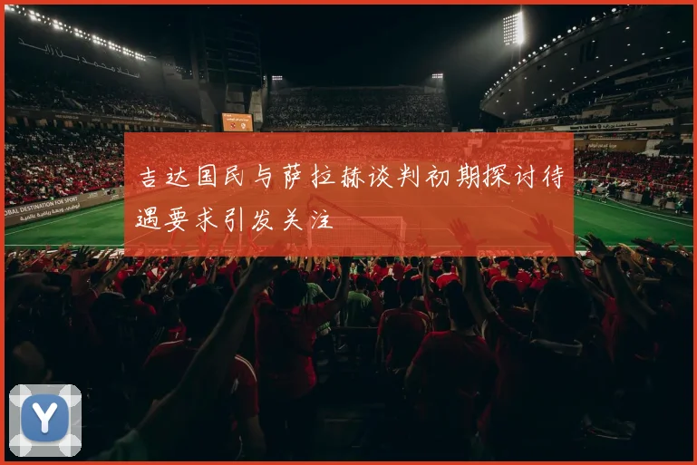 吉达国民与萨拉赫谈判初期探讨待遇要求引发关注