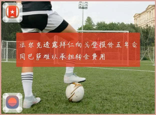 法尔克透露拜仁向戈登报价五年合同巴萨难以承担转会费用