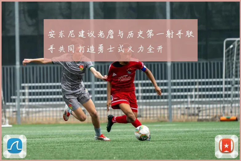安东尼建议老詹与历史第一射手联手共同打造勇士式火力全开
